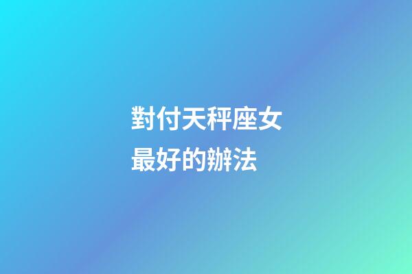 對付天秤座女最好的辦法-第1張-星座運勢-玄機派