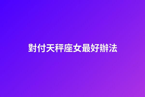 對付天秤座女最好辦法-第1張-星座運勢-玄機派