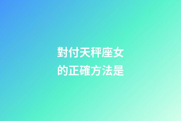 對付天秤座女的正確方法是-第1張-星座運勢-玄機派