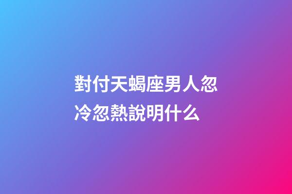 對付天蝎座男人忽冷忽熱說明什么-第1張-星座運勢-玄機派