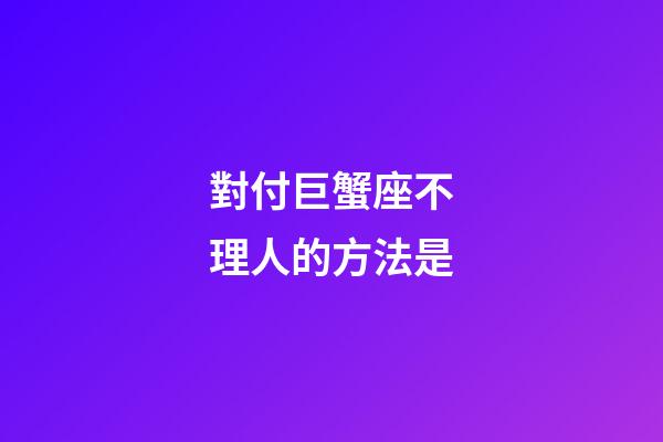 對付巨蟹座不理人的方法是-第1張-星座運勢-玄機派
