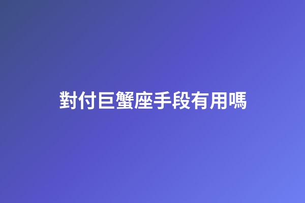 對付巨蟹座手段有用嗎-第1張-星座運勢-玄機派