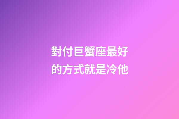 對付巨蟹座最好的方式就是冷他-第1張-星座運勢-玄機派