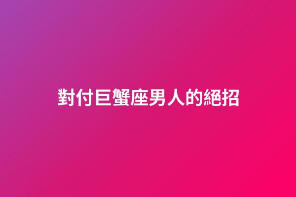 對付巨蟹座男人的絕招-第1張-星座運勢-玄機派