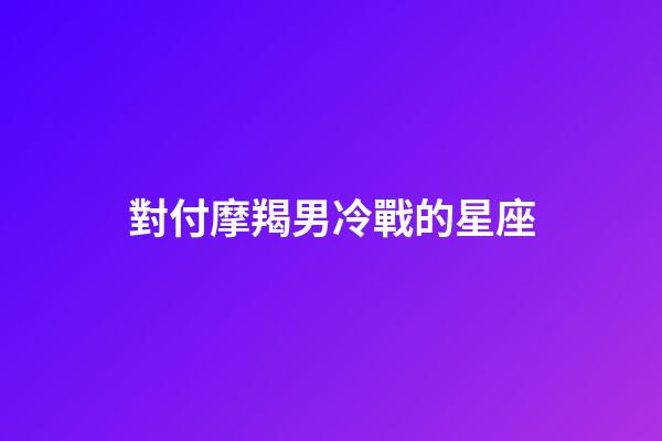 對付摩羯男冷戰的星座-第1張-星座運勢-玄機派