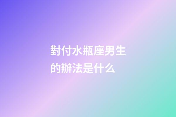 對付水瓶座男生的辦法是什么-第1張-星座運勢-玄機派