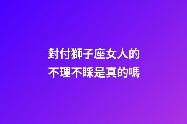 對付獅子座女人的不理不睬是真的嗎-第1張-星座運勢-玄機派