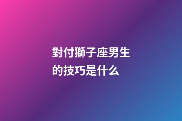 對付獅子座男生的技巧是什么-第1張-星座運勢-玄機派