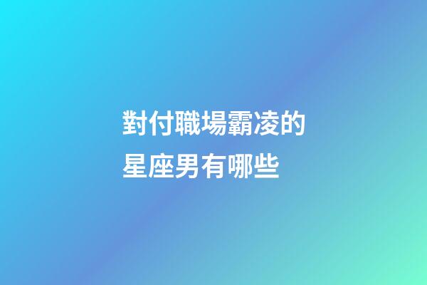 對付職場霸凌的星座男有哪些-第1張-星座運勢-玄機派