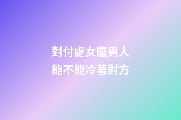 對付處女座男人能不能冷著對方-第1張-星座運勢-玄機派