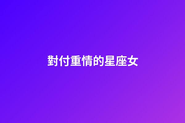 對付重情的星座女-第1張-星座運(yùn)勢-玄機(jī)派