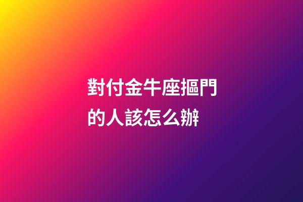 對付金牛座摳門的人該怎么辦-第1張-星座運勢-玄機派