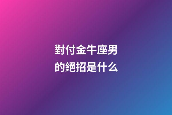 對付金牛座男的絕招是什么-第1張-星座運勢-玄機派