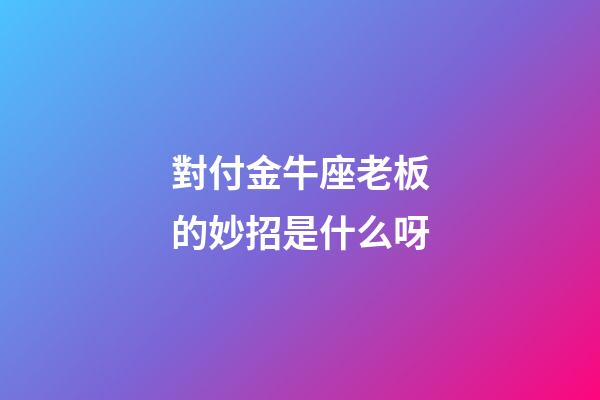 對付金牛座老板的妙招是什么呀-第1張-星座運勢-玄機派