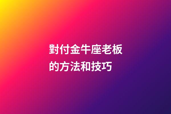 對付金牛座老板的方法和技巧-第1張-星座運勢-玄機派