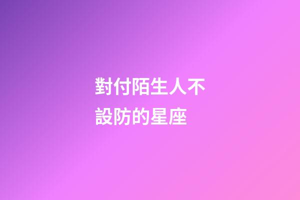 對付陌生人不設防的星座-第1張-星座運勢-玄機派
