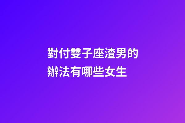 對付雙子座渣男的辦法有哪些女生-第1張-星座運勢-玄機派
