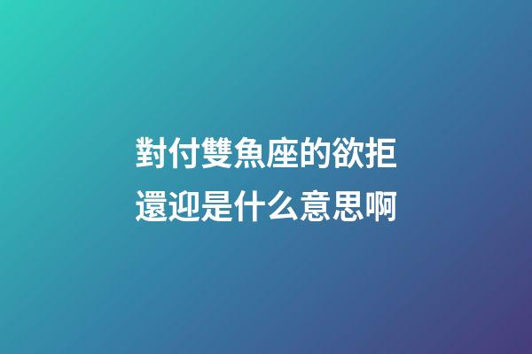 對付雙魚座的欲拒還迎是什么意思啊-第1張-星座運勢-玄機派