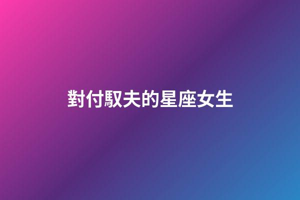 對付馭夫的星座女生-第1張-星座運勢-玄機派