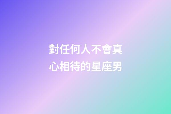對任何人不會真心相待的星座男-第1張-星座運勢-玄機派