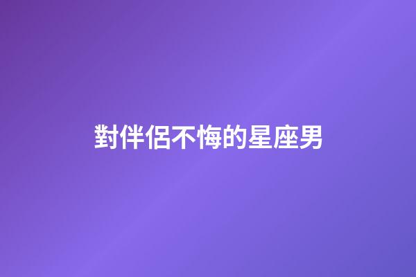 對伴侶不悔的星座男-第1張-星座運勢-玄機派