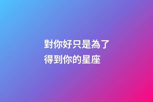 對你好只是為了得到你的星座-第1張-星座運(yùn)勢-玄機(jī)派