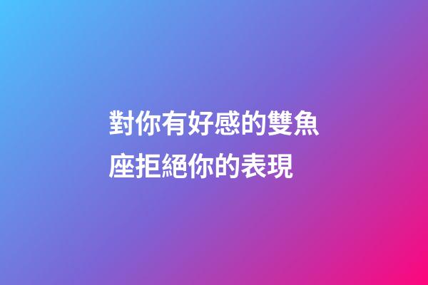 對你有好感的雙魚座拒絕你的表現-第1張-星座運勢-玄機派