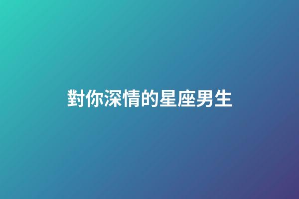 對你深情的星座男生-第1張-星座運勢-玄機派