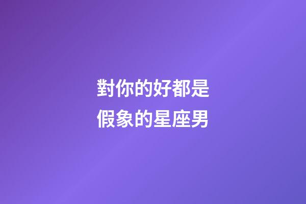 對你的好都是假象的星座男-第1張-星座運勢-玄機派