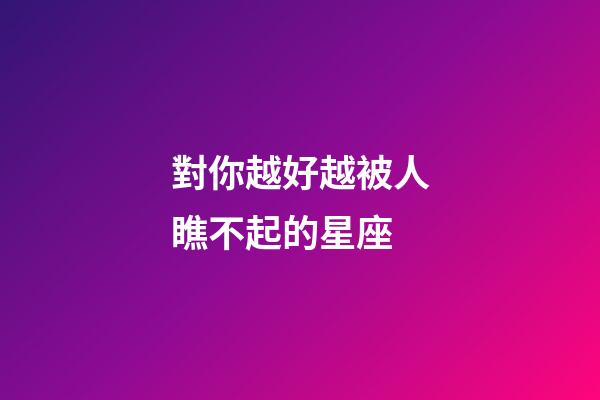 對你越好越被人瞧不起的星座-第1張-星座運勢-玄機派