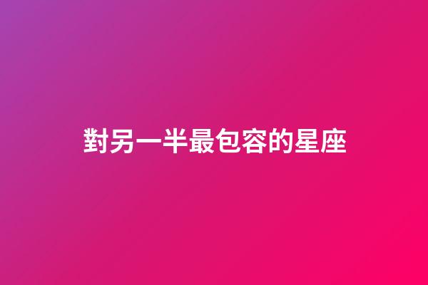 對另一半最包容的星座-第1張-星座運(yùn)勢-玄機(jī)派