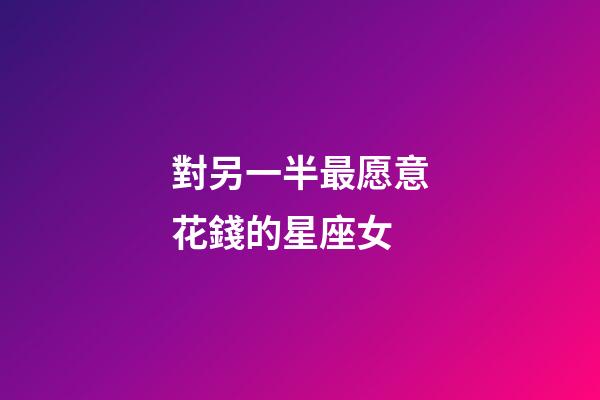 對另一半最愿意花錢的星座女-第1張-星座運勢-玄機派