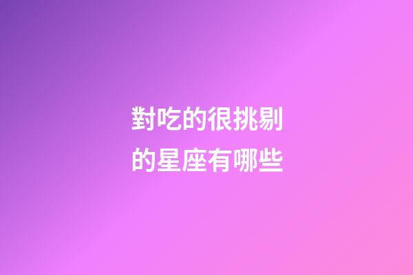 對吃的很挑剔的星座有哪些-第1張-星座運勢-玄機派