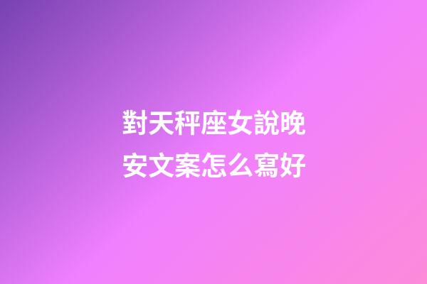 對天秤座女說晚安文案怎么寫好-第1張-星座運勢-玄機派