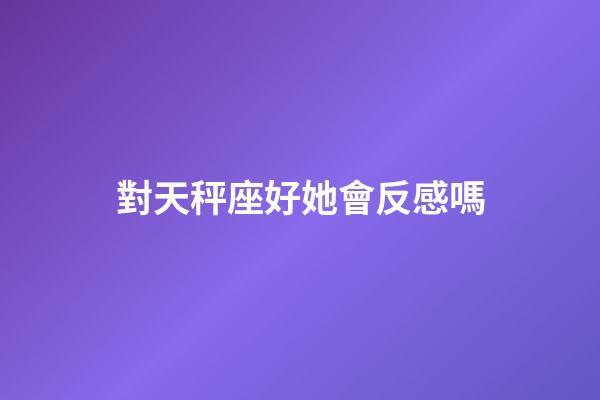 對天秤座好她會反感嗎-第1張-星座運勢-玄機派