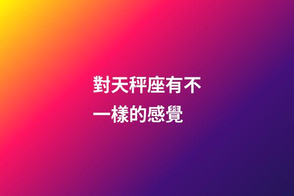 對天秤座有不一樣的感覺-第1張-星座運勢-玄機派