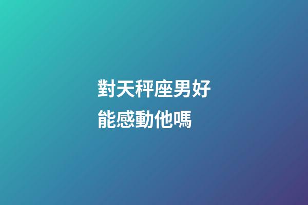 對天秤座男好能感動他嗎-第1張-星座運勢-玄機派