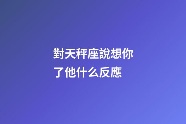 對天秤座說想你了他什么反應-第1張-星座運勢-玄機派