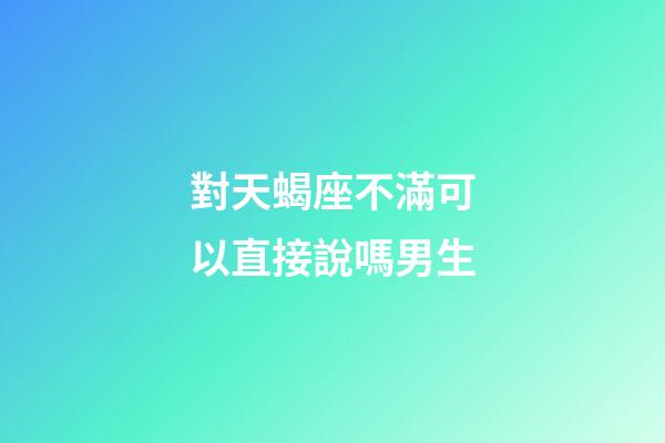 對天蝎座不滿可以直接說嗎男生-第1張-星座運勢-玄機派