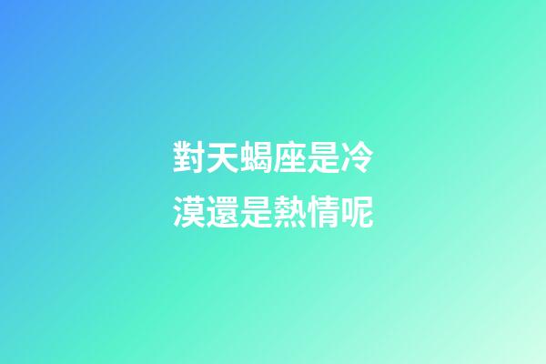 對天蝎座是冷漠還是熱情呢-第1張-星座運勢-玄機派