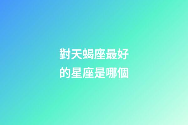 對天蝎座最好的星座是哪個-第1張-星座運勢-玄機派
