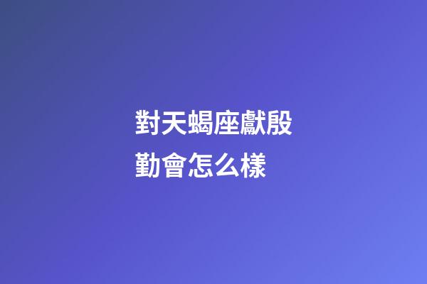對天蝎座獻殷勤會怎么樣-第1張-星座運勢-玄機派