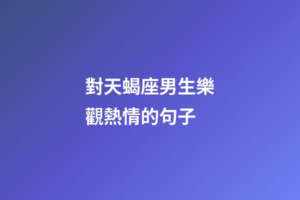 對天蝎座男生樂觀熱情的句子-第1張-星座運勢-玄機派