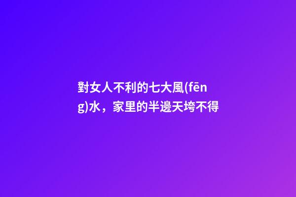 對女人不利的七大風(fēng)水，家里的半邊天垮不得