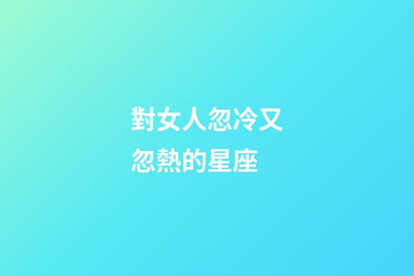 對女人忽冷又忽熱的星座-第1張-星座運勢-玄機派