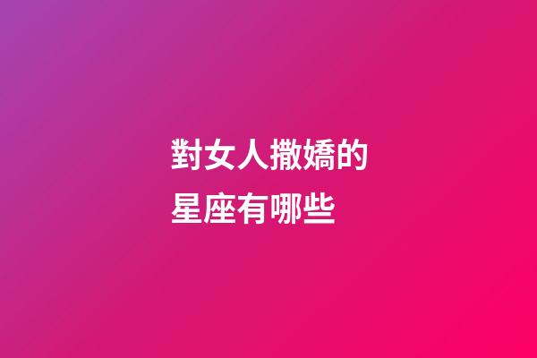 對女人撒嬌的星座有哪些-第1張-星座運勢-玄機派