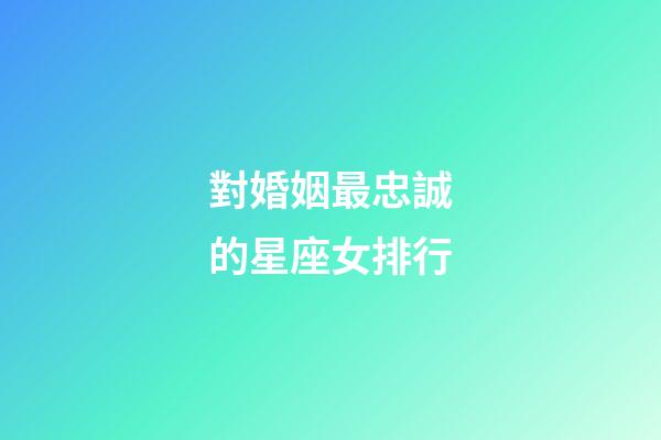 對婚姻最忠誠的星座女排行-第1張-星座運勢-玄機派