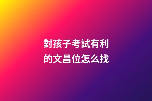 對孩子考試有利的文昌位怎么找