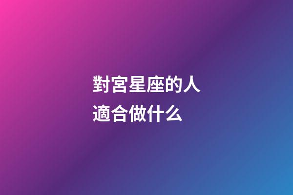 對宮星座的人適合做什么-第1張-星座運勢-玄機派