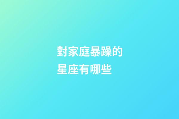對家庭暴躁的星座有哪些-第1張-星座運勢-玄機派
